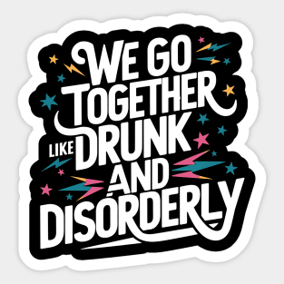 We go together like drunk and disorderly Sticker